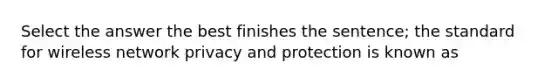 Select the answer the best finishes the sentence; the standard for wireless network privacy and protection is known as