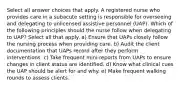 Select all answer choices that apply. A registered nurse who provides care in a subacute setting is responsible for overseeing and delegating to unlicensed assistive personnel (UAP). Which of the following principles should the nurse follow when delegating to UAP? Select all that apply. a) Ensure that UAPs closely follow the nursing process when providing care. b) Audit the client documentation that UAPs record after they perform interventions. c) Take frequent mini-reports from UAPs to ensure changes in client status are identified. d) Know what clinical cues the UAP should be alert for and why. e) Make frequent walking rounds to assess clients.