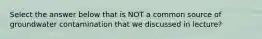 Select the answer below that is NOT a common source of groundwater contamination that we discussed in lecture?