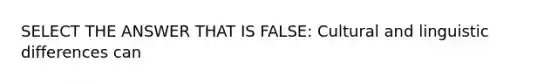 SELECT THE ANSWER THAT IS FALSE: Cultural and linguistic differences can