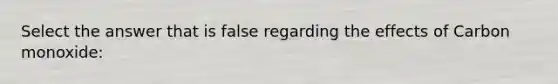 Select the answer that is false regarding the effects of Carbon monoxide: