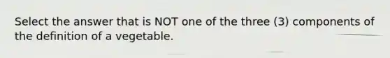 Select the answer that is NOT one of the three (3) components of the definition of a vegetable.