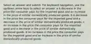 Select an answer and submit. For keyboard navigation, use the up/down arrow keys to select an answer. a A decrease in the price the consumer pays for the imported good and an increase in the price of similar domestically produced goods. b A decrease in the price the consumer pays for the imported good and a decrease in the price of similar domestically produced goods. c An increase in the price the consumer pays for the imported good and a decrease in the price of similar domestically produced goods. d An increase in the price the consumer pays for the imported good and an increase in the price of similar domestically produced goods.