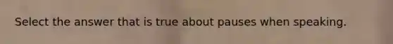 Select the answer that is true about pauses when speaking.