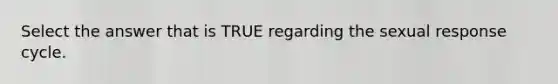 Select the answer that is TRUE regarding the sexual response cycle.