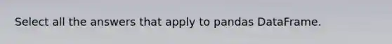 Select all the answers that apply to pandas DataFrame.