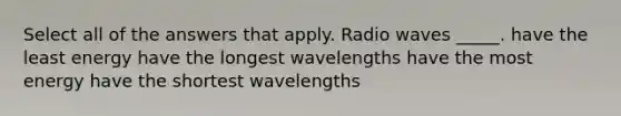 Select all of the answers that apply. Radio waves _____. have the least energy have the longest wavelengths have the most energy have the shortest wavelengths