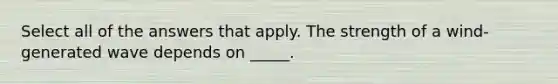 Select all of the answers that apply. The strength of a wind-generated wave depends on _____.