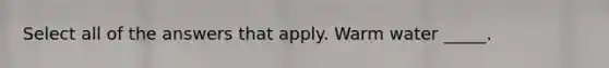 Select all of the answers that apply. Warm water _____.