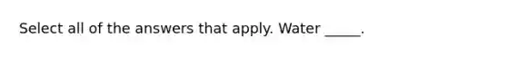 Select all of the answers that apply. Water _____.