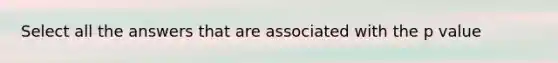 Select all the answers that are associated with the p value