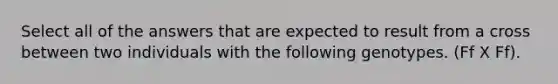 Select all of the answers that are expected to result from a cross between two individuals with the following genotypes. (Ff X Ff).