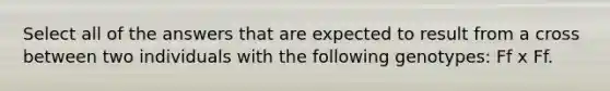 Select all of the answers that are expected to result from a cross between two individuals with the following genotypes: Ff x Ff.