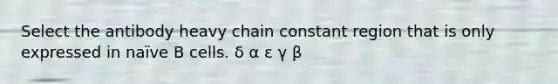 Select the antibody heavy chain constant region that is only expressed in naïve B cells. δ α ε γ β