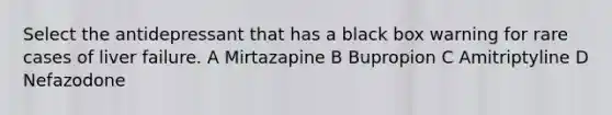 Select the antidepressant that has a black box warning for rare cases of liver failure. A Mirtazapine B Bupropion C Amitriptyline D Nefazodone