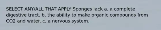 SELECT ANY/ALL THAT APPLY Sponges lack a. a complete digestive tract. b. the ability to make organic compounds from CO2 and water. c. a nervous system.