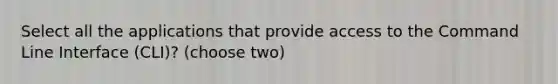 Select all the applications that provide access to the Command Line Interface (CLI)? (choose two)