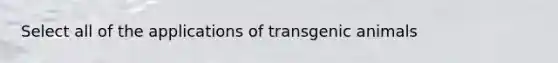 Select all of the applications of <a href='https://www.questionai.com/knowledge/kZ7F5BZ0B2-transgenic-animals' class='anchor-knowledge'>transgenic animals</a>