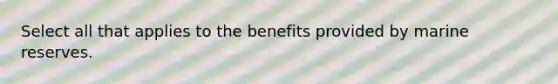 Select all that applies to the benefits provided by marine reserves.