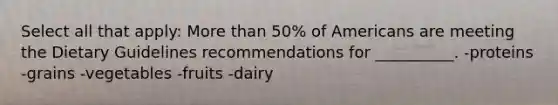 Select all that apply: More than 50% of Americans are meeting the Dietary Guidelines recommendations for __________. -proteins -grains -vegetables -fruits -dairy