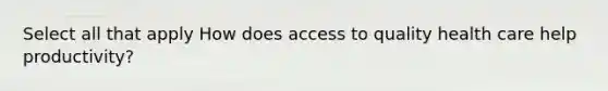 Select all that apply How does access to quality health care help productivity?