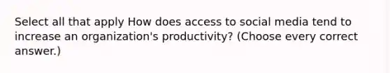 Select all that apply How does access to social media tend to increase an organization's productivity? (Choose every correct answer.)