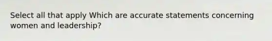 Select all that apply Which are accurate statements concerning women and leadership?