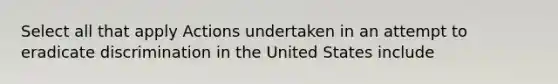 Select all that apply Actions undertaken in an attempt to eradicate discrimination in the United States include