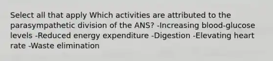 Select all that apply Which activities are attributed to the parasympathetic division of the ANS? -Increasing blood-glucose levels -Reduced energy expenditure -Digestion -Elevating heart rate -Waste elimination