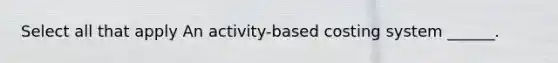 Select all that apply An activity-based costing system ______.