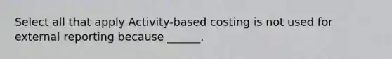 Select all that apply Activity-based costing is not used for external reporting because ______.