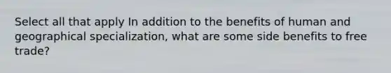 Select all that apply In addition to the benefits of human and geographical specialization, what are some side benefits to free trade?