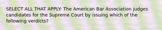 SELECT ALL THAT APPLY: The American Bar Association judges candidates for the Supreme Court by issuing which of the following verdicts?