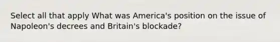 Select all that apply What was America's position on the issue of Napoleon's decrees and Britain's blockade?