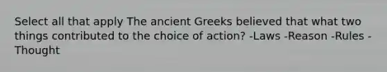 Select all that apply The ancient Greeks believed that what two things contributed to the choice of action? -Laws -Reason -Rules -Thought