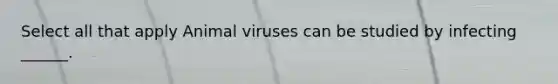 Select all that apply Animal viruses can be studied by infecting ______.