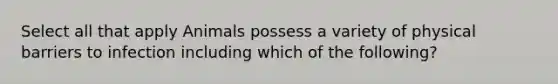 Select all that apply Animals possess a variety of physical barriers to infection including which of the following?