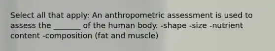 Select all that apply: An anthropometric assessment is used to assess the _______ of the human body. -shape -size -nutrient content -composition (fat and muscle)