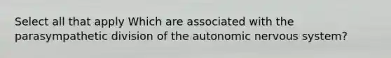 Select all that apply Which are associated with the parasympathetic division of the autonomic nervous system?