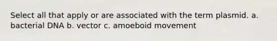 Select all that apply or are associated with the term plasmid. a. bacterial DNA b. vector c. amoeboid movement