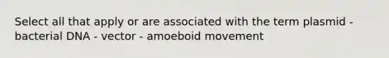 Select all that apply or are associated with the term plasmid - bacterial DNA - vector - amoeboid movement