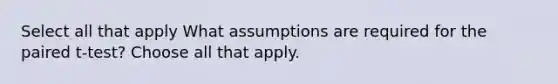 Select all that apply What assumptions are required for the paired t-test? Choose all that apply.