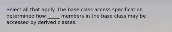 Select all that apply. The base class access specification determined how _____ members in the base class may be accessed by derived classes.