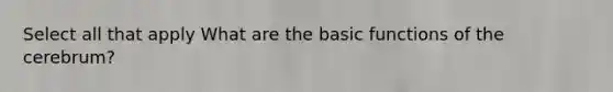 Select all that apply What are the basic functions of the cerebrum?