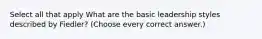 Select all that apply What are the basic leadership styles described by Fiedler? (Choose every correct answer.)