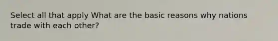 Select all that apply What are the basic reasons why nations trade with each other?