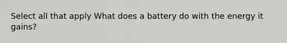 Select all that apply What does a battery do with the energy it gains?