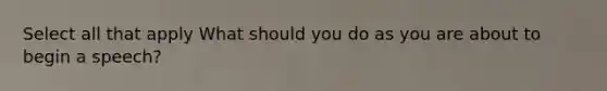 Select all that apply What should you do as you are about to begin a speech?