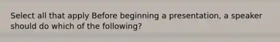 Select all that apply Before beginning a presentation, a speaker should do which of the following?