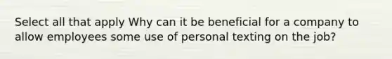 Select all that apply Why can it be beneficial for a company to allow employees some use of personal texting on the job?
